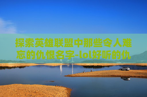探索英雄联盟中那些令人难忘的仇恨名字-lol好听的仇恨名字女生