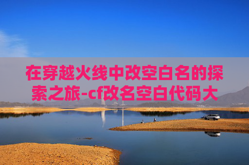 在穿越火线中改空白名的探索之旅-cf改名空白代码大全