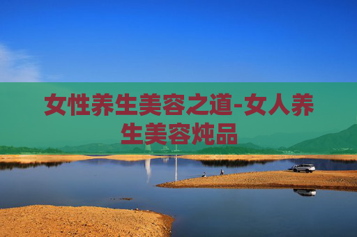 女性养生美容之道-女人养生美容炖品