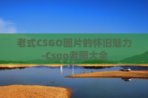 老式CSGO图片的怀旧魅力-Csgo老图大全
