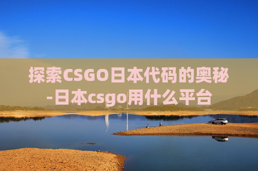 探索CSGO日本代码的奥秘-日本csgo用什么平台