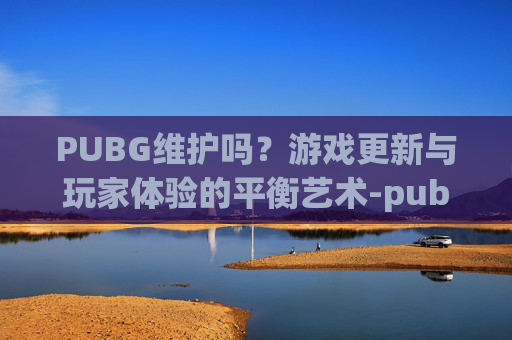 PUBG维护吗？游戏更新与玩家体验的平衡艺术-pubg维护吗今天8.27