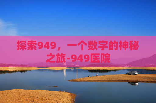 探索949，一个数字的神秘之旅-949医院