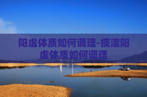阳虚体质如何调理-痰湿阳虚体质如何调理