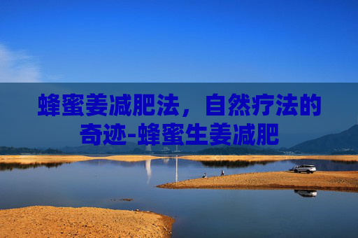 蜂蜜姜减肥法，自然疗法的奇迹-蜂蜜生姜减肥