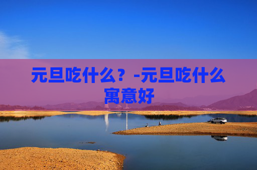 元旦吃什么？-元旦吃什么寓意好