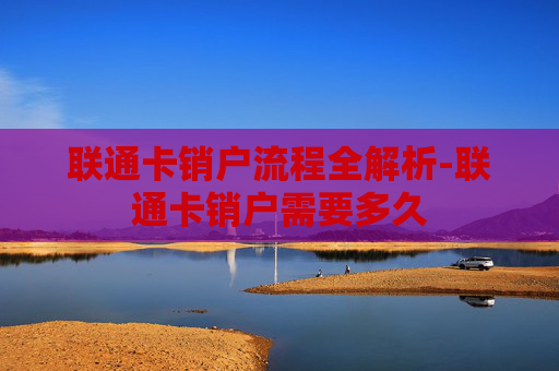联通卡销户流程全解析-联通卡销户需要多久