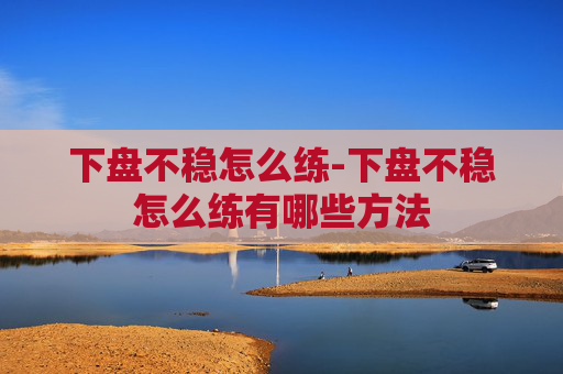 下盘不稳怎么练-下盘不稳怎么练有哪些方法