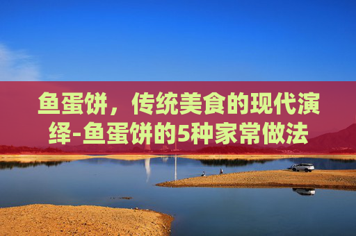 鱼蛋饼，传统美食的现代演绎-鱼蛋饼的5种家常做法
