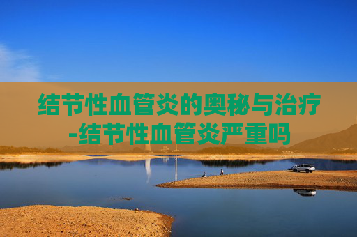 结节性血管炎的奥秘与治疗-结节性血管炎严重吗