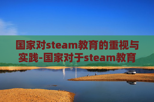国家对steam教育的重视与实践-国家对于steam教育的政策