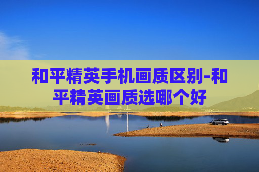 和平精英手机画质区别-和平精英画质选哪个好