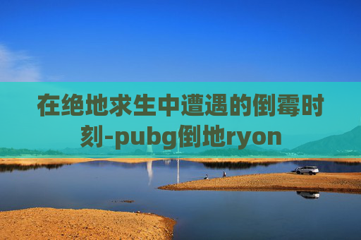 在绝地求生中遭遇的倒霉时刻-pubg倒地ryon