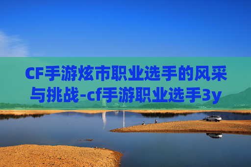 CF手游炫市职业选手的风采与挑战-cf手游职业选手3y