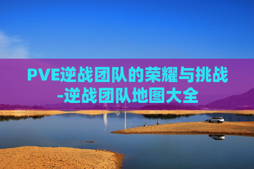 PVE逆战团队的荣耀与挑战-逆战团队地图大全