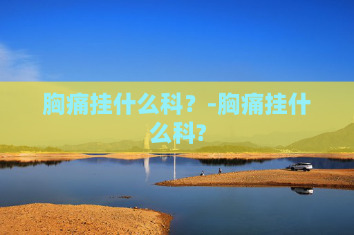 胸痛挂什么科？-胸痛挂什么科?