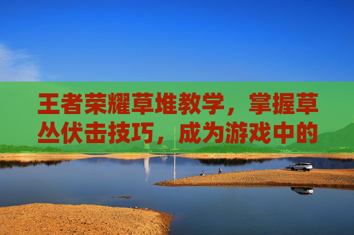王者荣耀草堆教学，掌握草丛伏击技巧，成为游戏中的隐形杀手-王者荣耀在草里面刷野会被看到吗