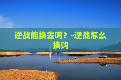 逆战能换去吗？-逆战怎么换购