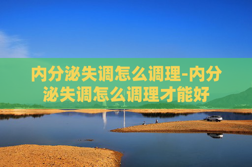 内分泌失调怎么调理-内分泌失调怎么调理才能好
