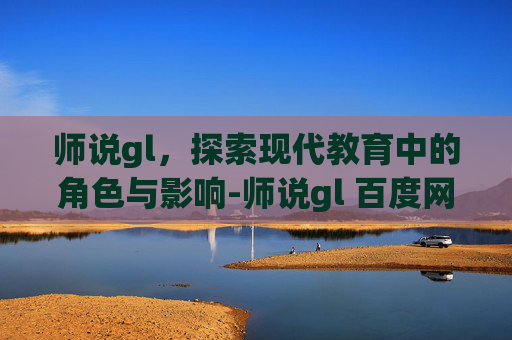 师说gl，探索现代教育中的角色与影响-师说gl 百度网盘