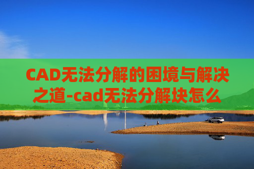 CAD无法分解的困境与解决之道-cad无法分解块怎么办 CAD无法分解的困境与解决之道-cad无法分解块怎么办