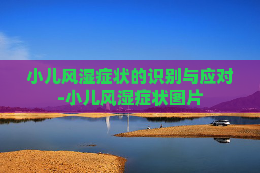 小儿风湿症状的识别与应对-小儿风湿症状图片 小儿风湿症状的识别与应对-小儿风湿症状图片
