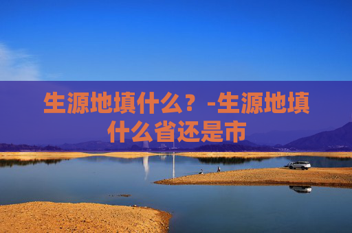 生源地填什么?-生源地填什么省还是市 生源地填什么?-生源地填什么省还是市