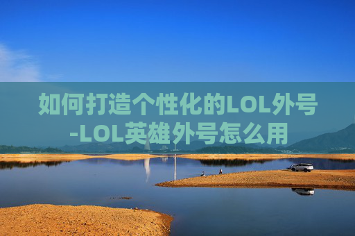 如何打造个性化的LOL外号-LOL英雄外号怎么用