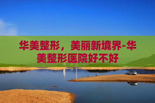 华美整形，美丽新境界-华美整形医院好不好