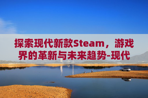 探索现代新款Steam，游戏界的革新与未来趋势-现代新款途胜