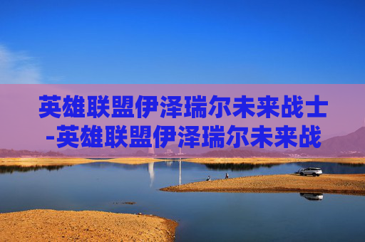 英雄联盟伊泽瑞尔未来战士-英雄联盟伊泽瑞尔未来战士怎么样