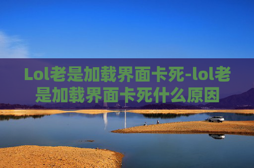 Lol老是加载界面卡死-lol老是加载界面卡死什么原因