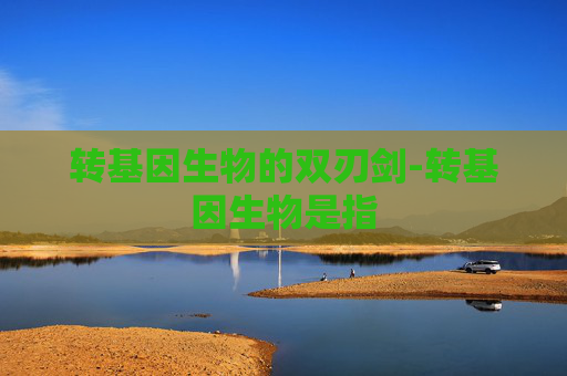 转基因生物的双刃剑-转基因生物是指