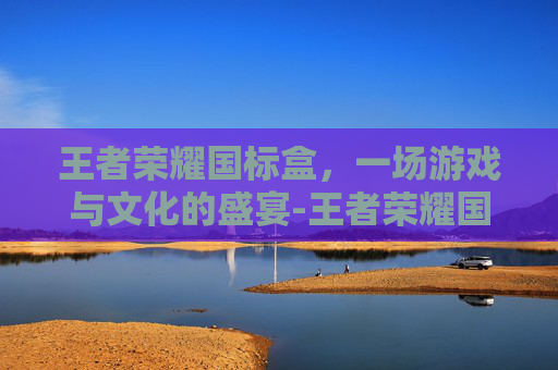 王者荣耀国标盒，一场游戏与文化的盛宴-王者荣耀国标盒怎么获得