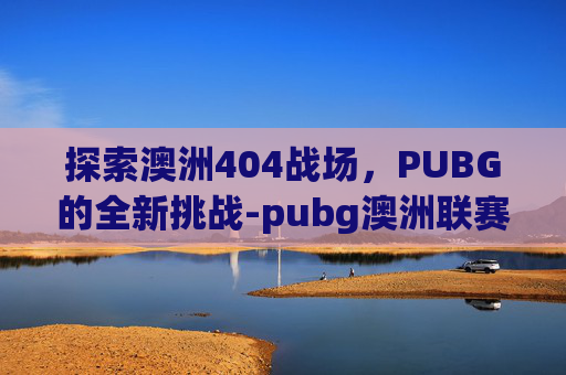探索澳洲404战场，PUBG的全新挑战-pubg澳洲联赛冠军