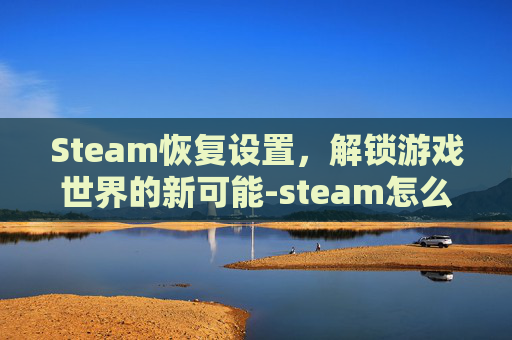 Steam恢复设置，解锁游戏世界的新可能-steam怎么恢复原来设置