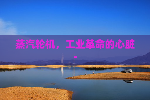 蒸汽轮机，工业革命的心脏-