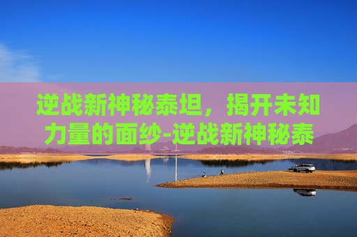 逆战新神秘泰坦，揭开未知力量的面纱-逆战新神秘泰坦怎么打