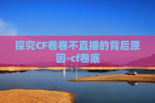 探究CF卷卷不直播的背后原因-cf卷底