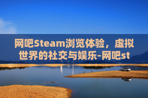 网吧Steam浏览体验，虚拟世界的社交与娱乐-网吧steam怎么打开