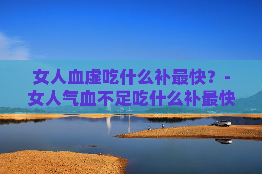 女人血虚吃什么补最快?-女人气血不足吃什么补最快 女人血虚吃什么补最快?-女人气血不足吃什么补最快