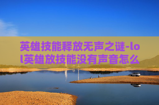 英雄技能释放无声之谜-lol英雄放技能没有声音怎么办