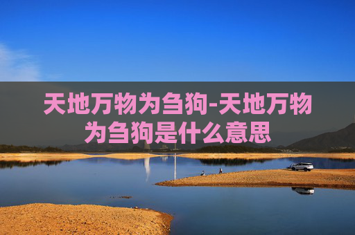天地万物为刍狗-天地万物为刍狗是什么意思