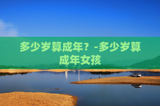 多少岁算成年？-多少岁算成年女孩