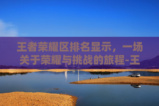 王者荣耀区排名显示,一场关于荣耀与挑战的旅程-王者荣耀排名显示相关信息隐藏 王者荣耀区排名显示,一场关于荣耀与挑战的旅程-王者荣耀排名显示相关信息隐藏