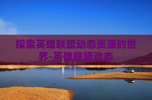 探索英雄联盟动态资源的世界-英雄联盟动态 探索英雄联盟动态资源的世界-英雄联盟动态