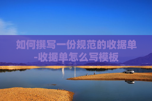 如何撰写一份规范的收据单-收据单怎么写模板