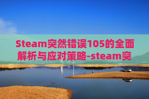 Steam突然错误105的全面解析与应对策略-steam突然错误代码118