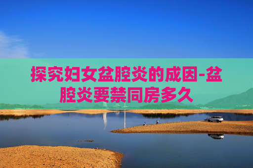 探究妇女盆腔炎的成因-盆腔炎要禁同房多久