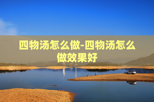 四物汤怎么做-四物汤怎么做效果好